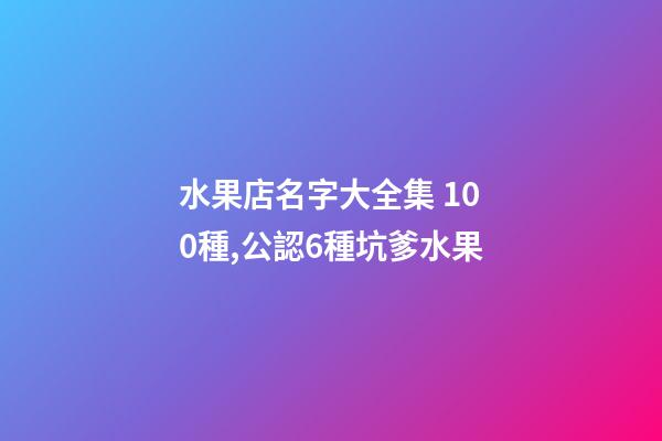 水果店名字大全集 100種,公認6種坑爹水果-第1張-觀點-玄機派